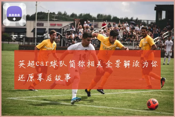 英超car球队简称相关全景解读为你还原幕后故事