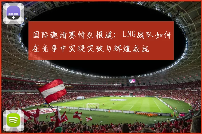 国际邀请赛特别报道：LNG战队如何在竞争中实现突破与辉煌成就