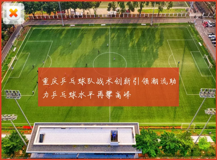 重庆乒乓球队战术创新引领潮流助力乒乓球水平再攀高峰