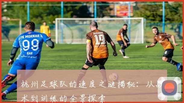 杭州足球队的速度之谜揭秘：从战术到训练的全景探索