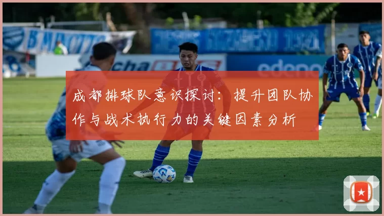 成都排球队意识探讨：提升团队协作与战术执行力的关键因素分析