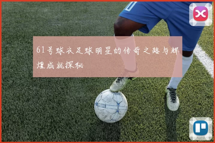 61号球衣足球明星的传奇之路与辉煌成就探秘