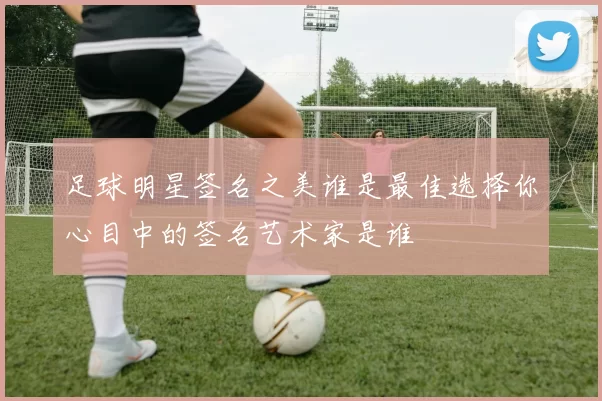足球明星签名之美谁是最佳选择你心目中的签名艺术家是谁