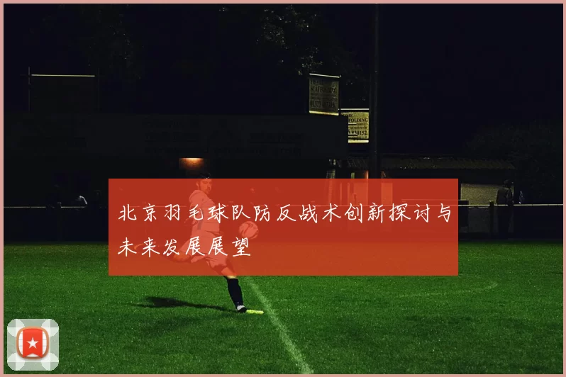 北京羽毛球队防反战术创新探讨与未来发展展望