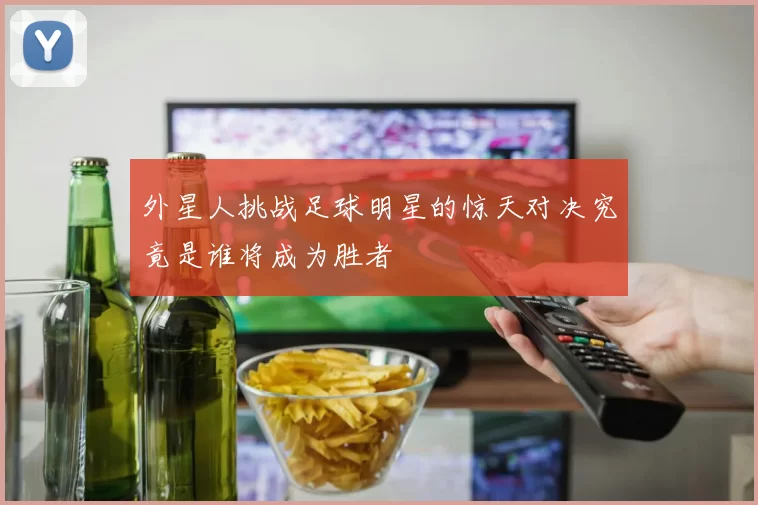 外星人挑战足球明星的惊天对决究竟是谁将成为胜者