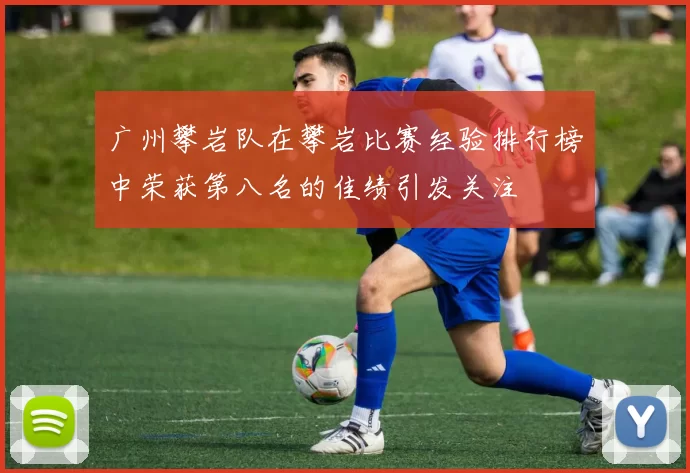 广州攀岩队在攀岩比赛经验排行榜中荣获第八名的佳绩引发关注