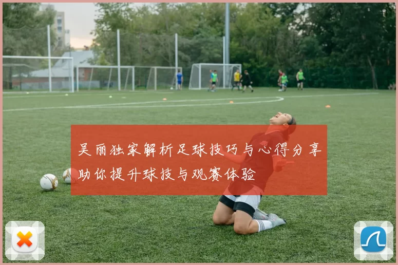 吴丽独家解析足球技巧与心得分享助你提升球技与观赛体验