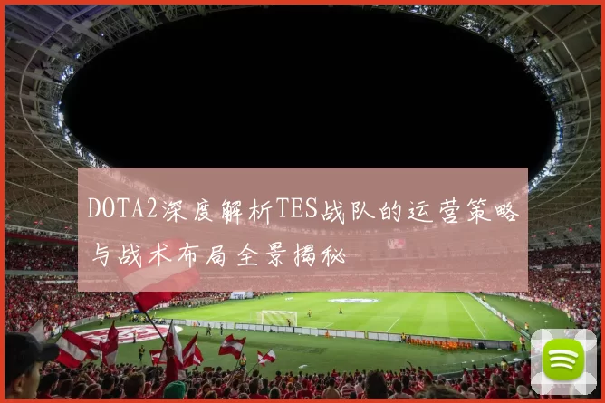 DOTA2深度解析TES战队的运营策略与战术布局全景揭秘