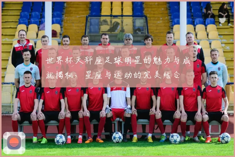 世界杯天秤座足球明星的魅力与成就揭秘，星座与运动的完美结合