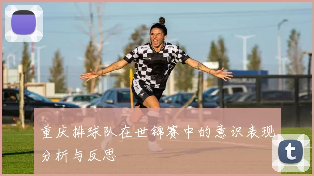 重庆排球队在世锦赛中的意识表现分析与反思