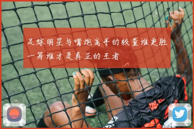 足球明星与嘴炮高手的较量谁更胜一筹谁才是真正的王者