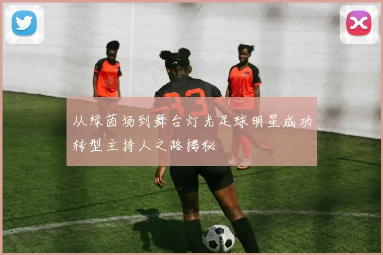 从绿茵场到舞台灯光足球明星成功转型主持人之路揭秘