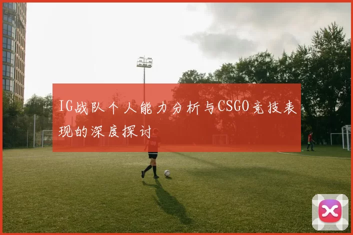 IG战队个人能力分析与CSGO竞技表现的深度探讨