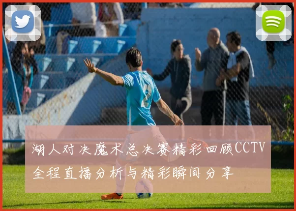 湖人对决魔术总决赛精彩回顾CCTV全程直播分析与精彩瞬间分享