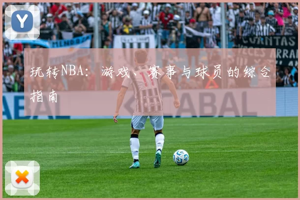 玩转NBA：游戏、赛事与球员的综合指南