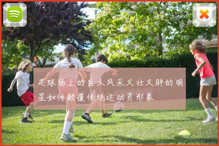 足球场上的巨人风采又壮又胖的明星如何颠覆传统运动员形象