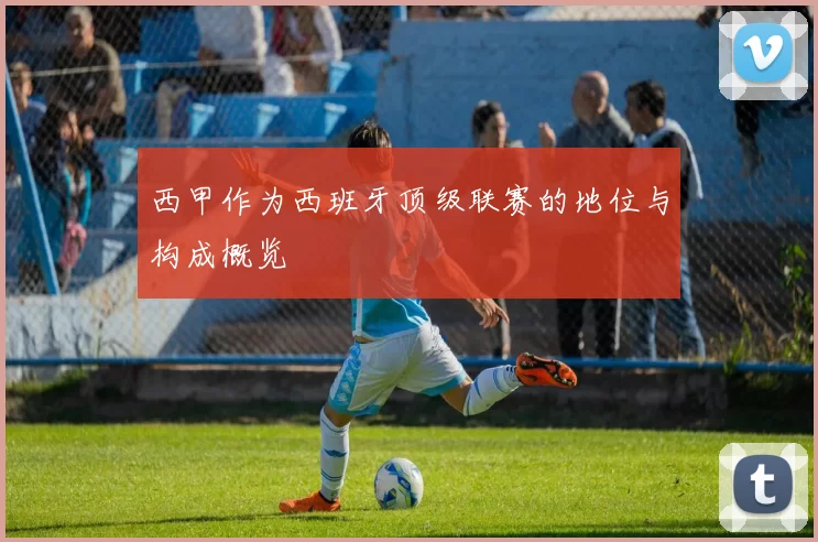 西甲作为西班牙顶级联赛的地位与构成概览