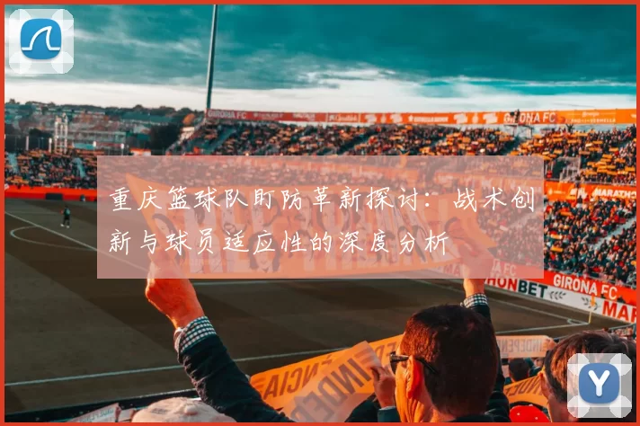 重庆篮球队盯防革新探讨：战术创新与球员适应性的深度分析