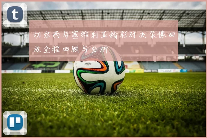 切尔西与塞维利亚精彩对决录像回放全程回顾与分析