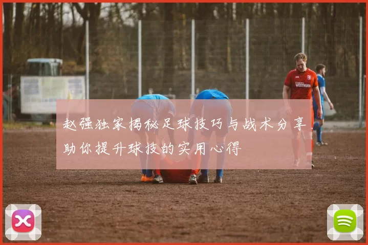 赵强独家揭秘足球技巧与战术分享助你提升球技的实用心得