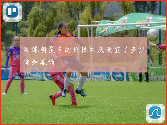 足球明星卡的价格到底便宜了多少你知道吗