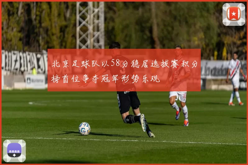 北京足球队以58分稳居选拔赛积分榜首位争夺冠军形势乐观
