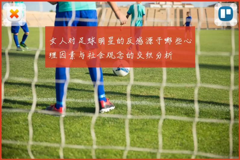 女人对足球明星的反感源于哪些心理因素与社会观念的交织分析