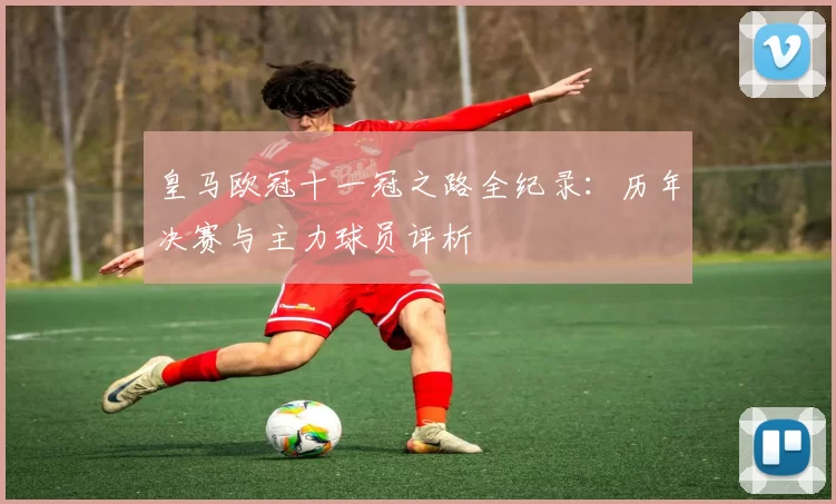 皇马欧冠十一冠之路全纪录：历年决赛与主力球员评析