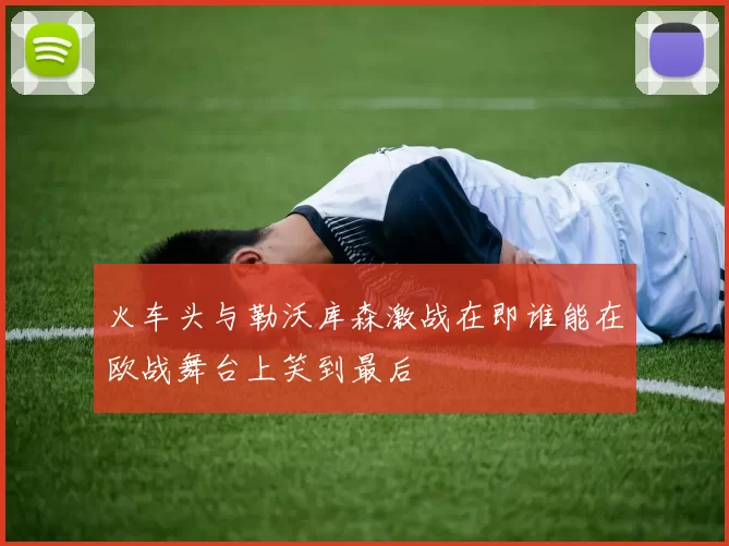 火车头与勒沃库森激战在即谁能在欧战舞台上笑到最后