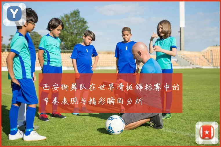 西安街舞队在世界滑板锦标赛中的节奏表现与精彩瞬间分析