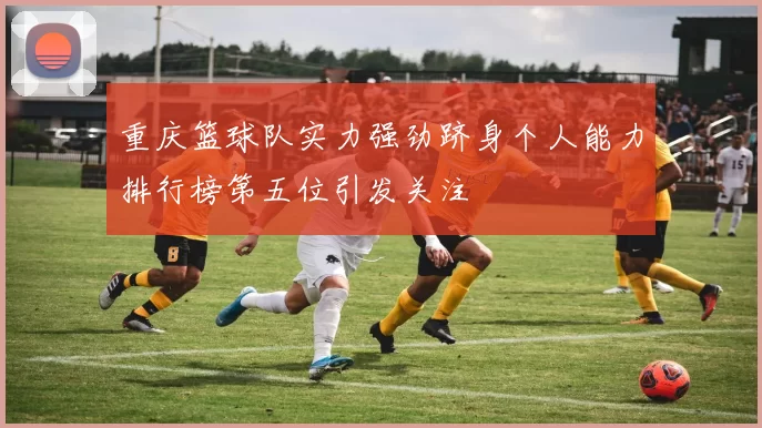 重庆篮球队实力强劲跻身个人能力排行榜第五位引发关注