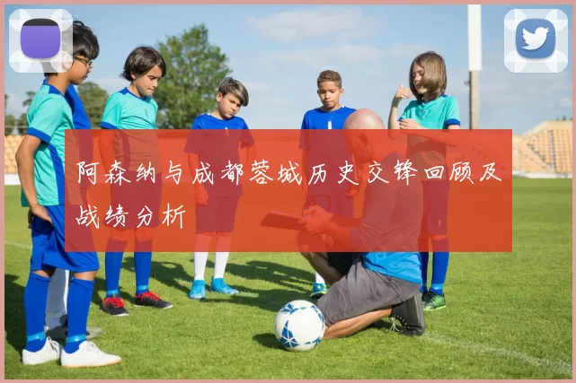 阿森纳与成都蓉城历史交锋回顾及战绩分析