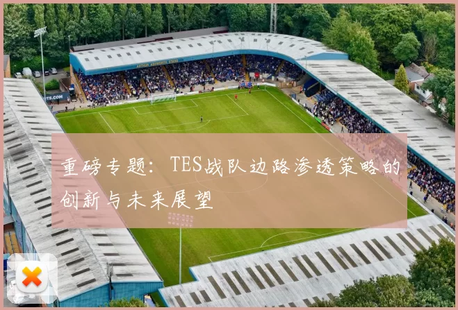 重磅专题：TES战队边路渗透策略的创新与未来展望