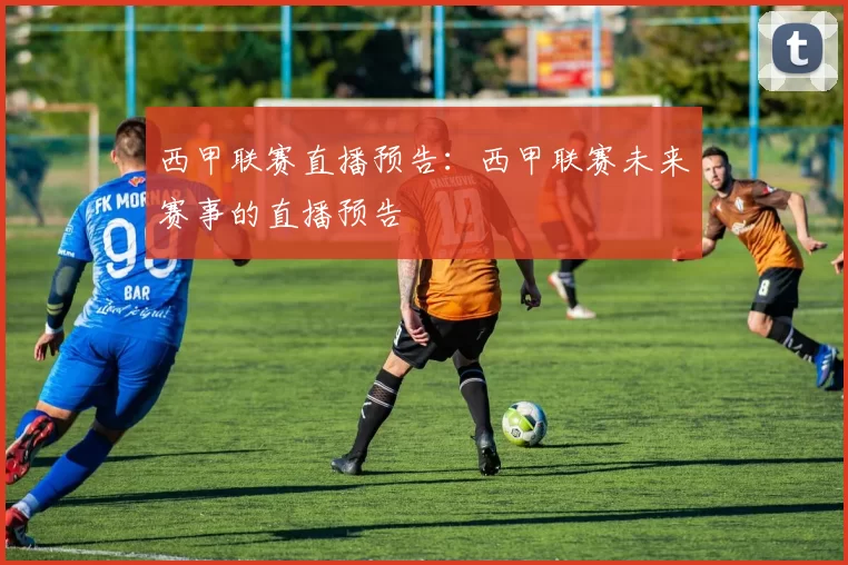 西甲联赛直播预告：西甲联赛未来赛事的直播预告