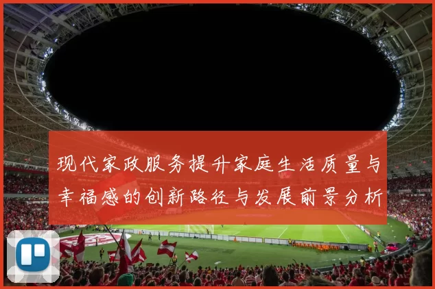 现代家政服务提升家庭生活质量与幸福感的创新路径与发展前景分析