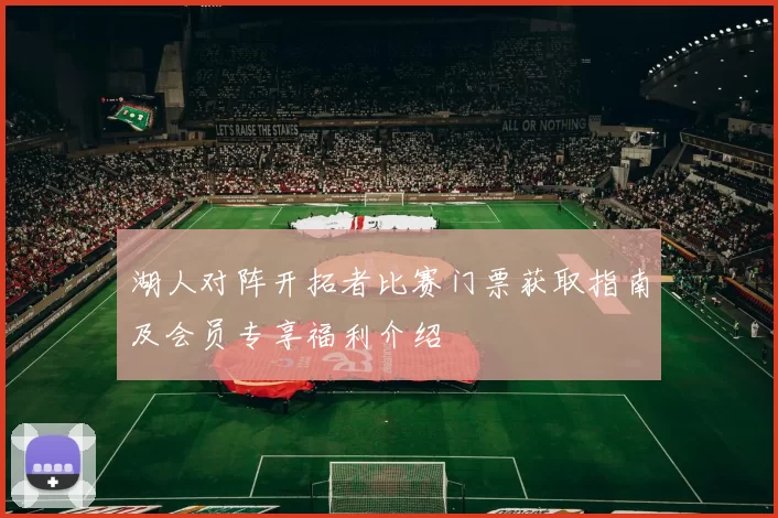 湖人对阵开拓者比赛门票获取指南及会员专享福利介绍