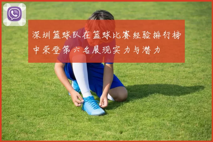 深圳篮球队在篮球比赛经验排行榜中荣登第六名展现实力与潜力