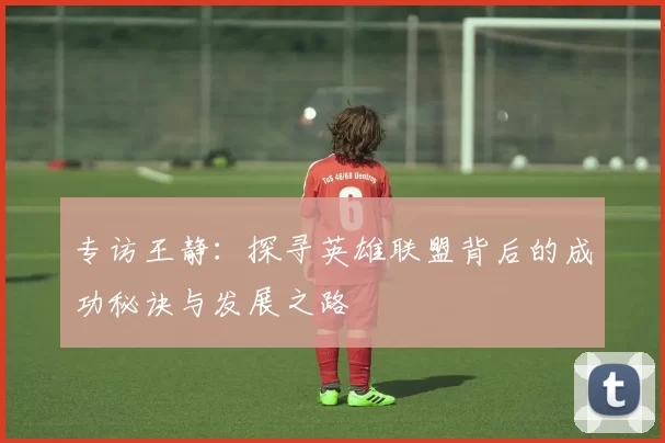 专访王静：探寻英雄联盟背后的成功秘诀与发展之路