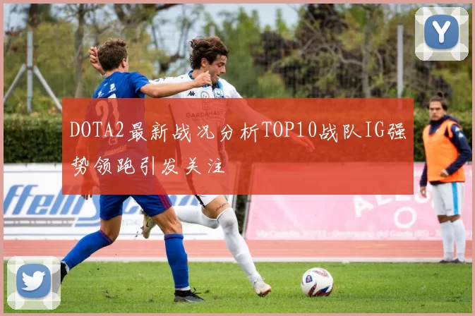 DOTA2最新战况分析TOP10战队IG强势领跑引发关注