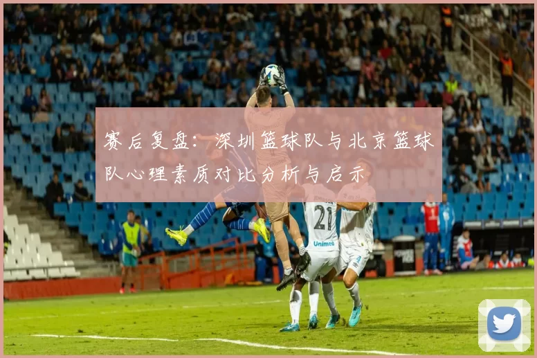 赛后复盘：深圳篮球队与北京篮球队心理素质对比分析与启示