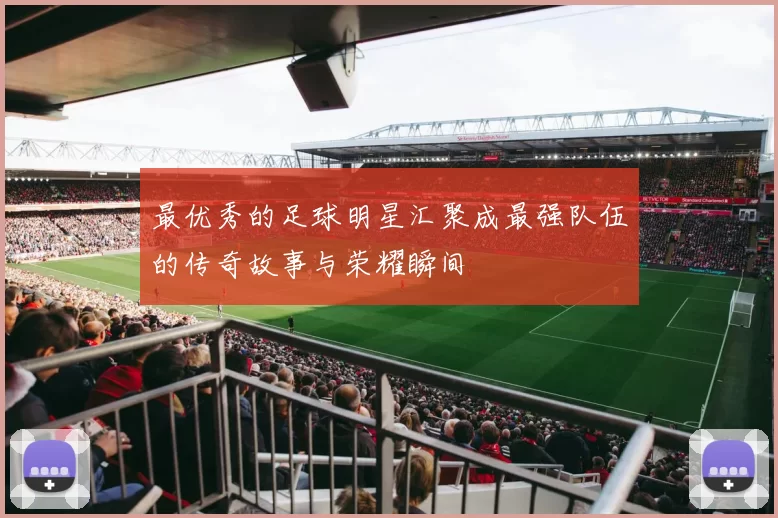 最优秀的足球明星汇聚成最强队伍的传奇故事与荣耀瞬间