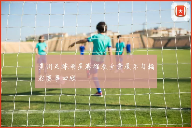贵州足球明星赛程表全景展示与精彩赛事回顾