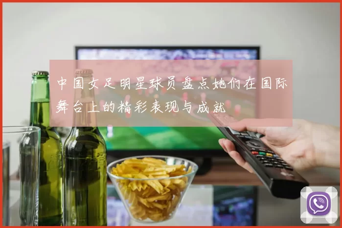 中国女足明星球员盘点她们在国际舞台上的精彩表现与成就