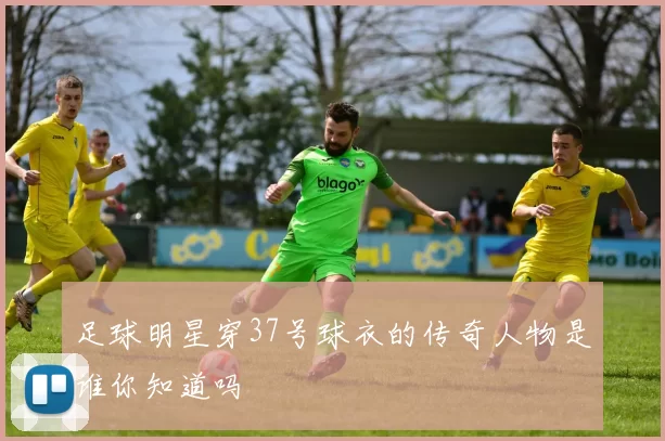 足球明星穿37号球衣的传奇人物是谁你知道吗