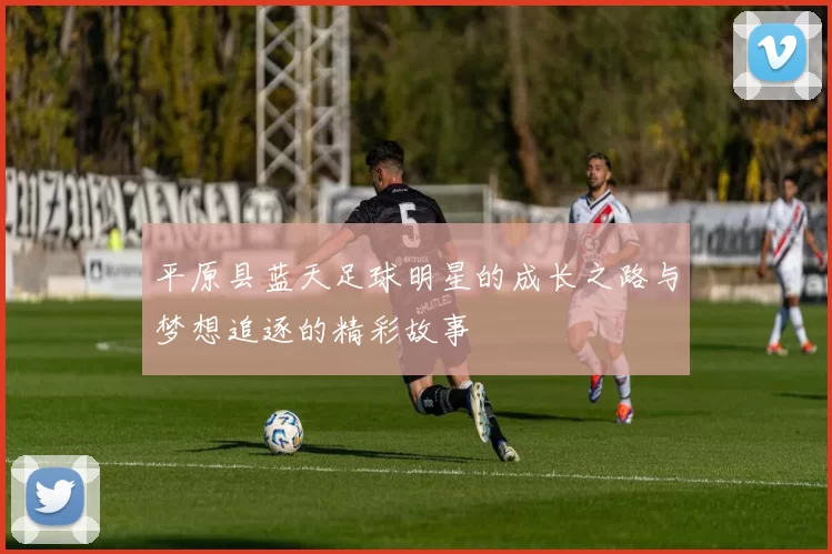 平原县蓝天足球明星的成长之路与梦想追逐的精彩故事