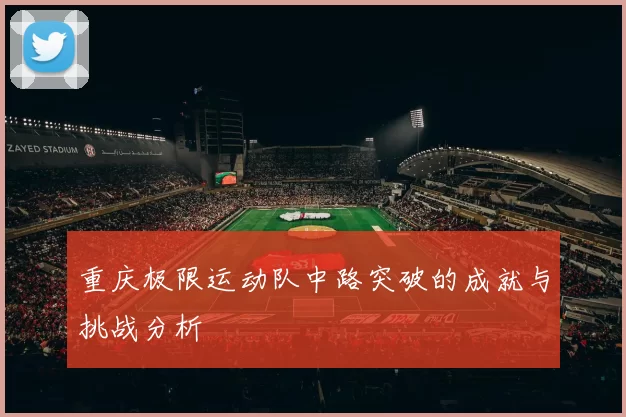 重庆极限运动队中路突破的成就与挑战分析