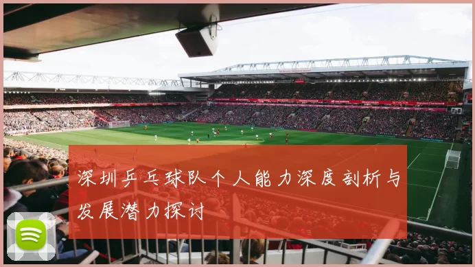 深圳乒乓球队个人能力深度剖析与发展潜力探讨