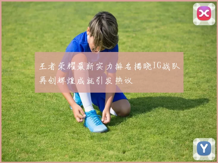 王者荣耀最新实力排名揭晓IG战队再创辉煌成就引发热议