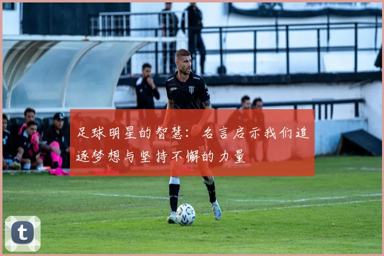 足球明星的智慧：名言启示我们追逐梦想与坚持不懈的力量