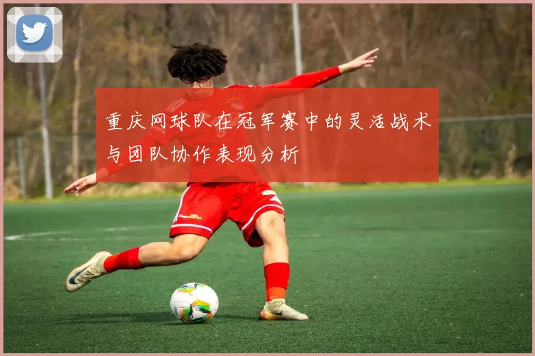 重庆网球队在冠军赛中的灵活战术与团队协作表现分析